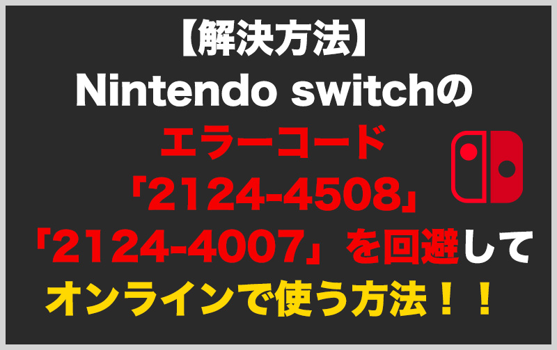 【解決方法】Nintendo switchのエラーコード「2124-4508」「2124-4007」を回避してオンラインで使う方法